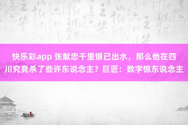 快乐彩app 张献忠千里银已出水，那么他在四川究竟杀了些许东说念主？巨匠：数字惊东说念主