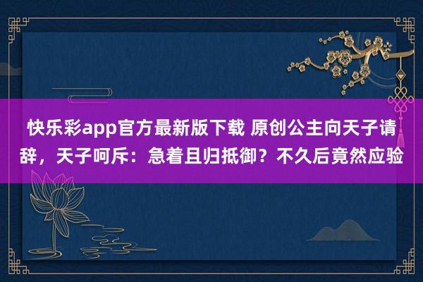 快乐彩app官方最新版下载 原创公主向天子请辞，天子呵斥：急着且归抵御？不久后竟然应验