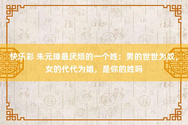 快乐彩 朱元璋最厌烦的一个姓：男的世世为奴，女的代代为娼，是你的姓吗