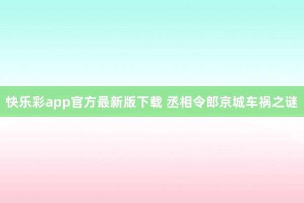 快乐彩app官方最新版下载 丞相令郎京城车祸之谜