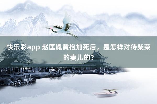 快乐彩app 赵匡胤黄袍加死后，是怎样对待柴荣的妻儿的？