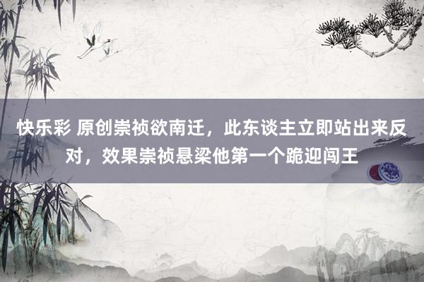 快乐彩 原创崇祯欲南迁，此东谈主立即站出来反对，效果崇祯悬梁他第一个跪迎闯王