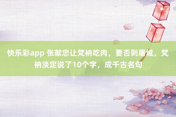 快乐彩app 张献忠让梵衲吃肉，要否则屠城，梵衲淡定说了10个字，成千古名句