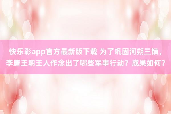 快乐彩app官方最新版下载 为了巩固河朔三镇，李唐王朝王人作念出了哪些军事行动？成果如何？