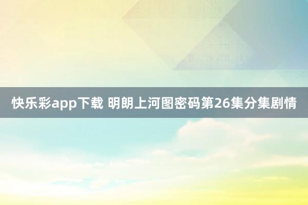 快乐彩app下载 明朗上河图密码第26集分集剧情