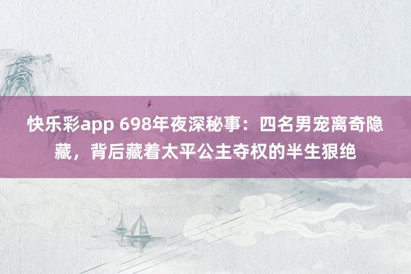 快乐彩app 698年夜深秘事：四名男宠离奇隐藏，背后藏着太平公主夺权的半生狠绝