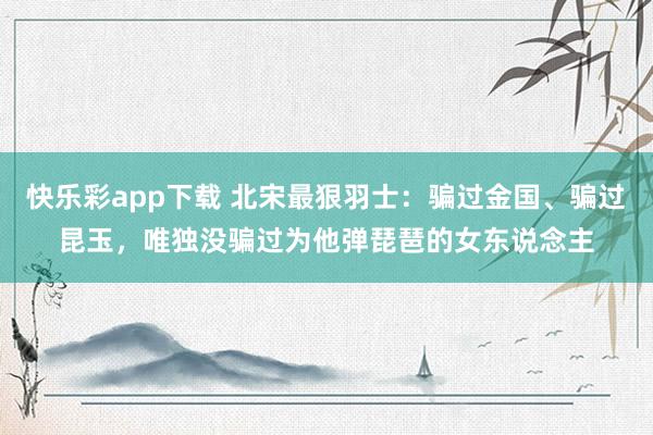 快乐彩app下载 北宋最狠羽士：骗过金国、骗过昆玉，唯独没骗过为他弹琵琶的女东说念主
