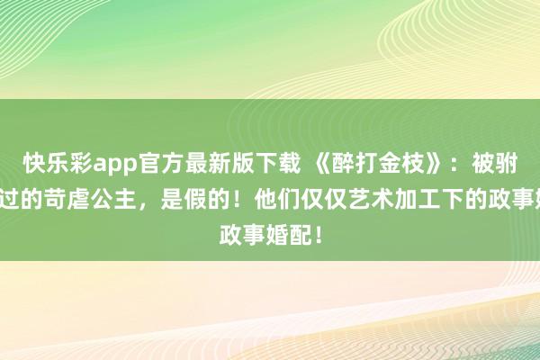 快乐彩app官方最新版下载 《醉打金枝》：被驸马打过的苛虐公主，是假的！他们仅仅艺术加工下的政事婚配！