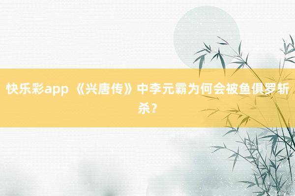 快乐彩app 《兴唐传》中李元霸为何会被鱼俱罗斩杀？