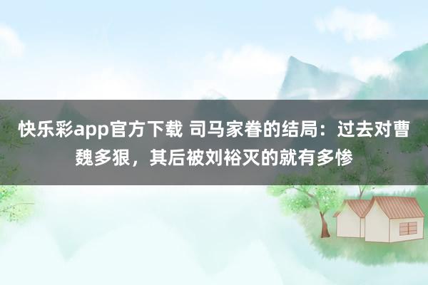 快乐彩app官方下载 司马家眷的结局：过去对曹魏多狠，其后被刘裕灭的就有多惨