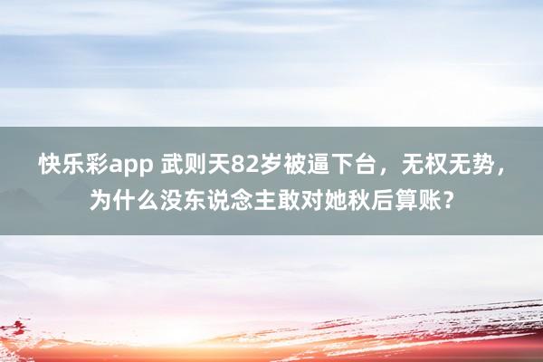 快乐彩app 武则天82岁被逼下台，无权无势，为什么没东说念主敢对她秋后算账？