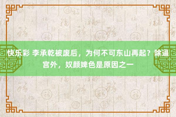 快乐彩 李承乾被废后，为何不可东山再起？除逼宫外，奴颜婢色是原因之一