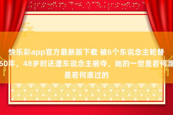 快乐彩app官方最新版下载 被6个东说念主轮替抢占60年，48岁时还遭东说念主褫夺，她的一世是若何渡过的