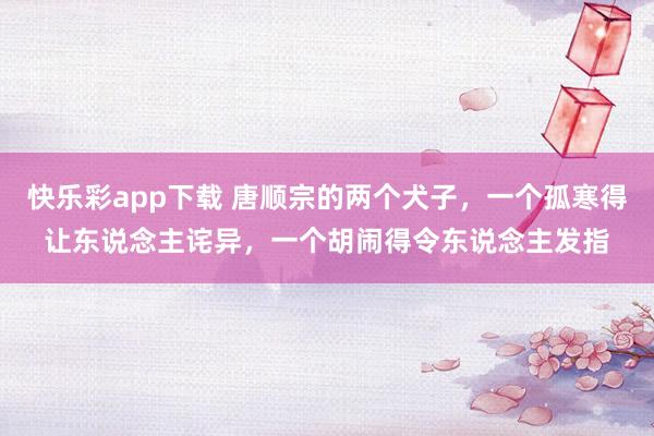 快乐彩app下载 唐顺宗的两个犬子，一个孤寒得让东说念主诧异，一个胡闹得令东说念主发指
