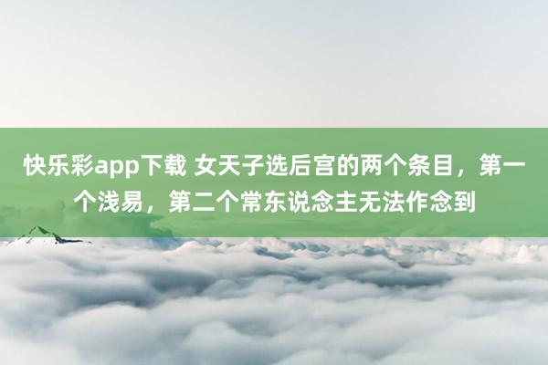快乐彩app下载 女天子选后宫的两个条目，第一个浅易，第二个常东说念主无法作念到