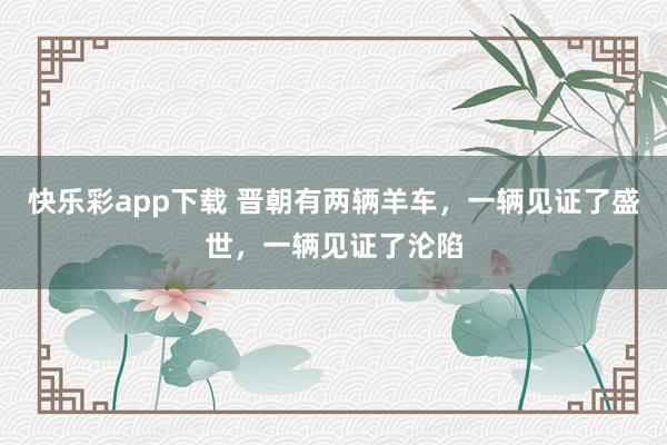 快乐彩app下载 晋朝有两辆羊车，一辆见证了盛世，一辆见证了沦陷