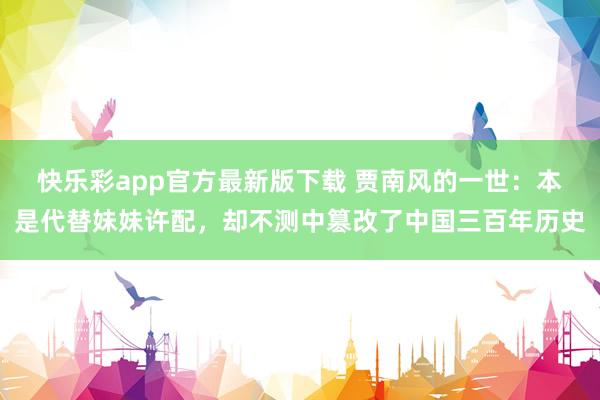 快乐彩app官方最新版下载 贾南风的一世：本是代替妹妹许配，却不测中篡改了中国三百年历史