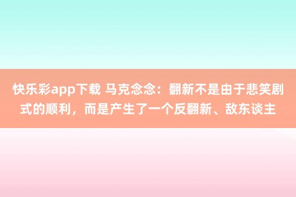 快乐彩app下载 马克念念：翻新不是由于悲笑剧式的顺利，而是产生了一个反翻新、敌东谈主