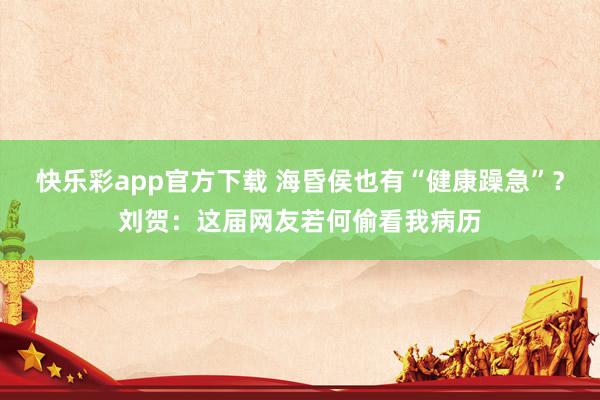 快乐彩app官方下载 海昏侯也有“健康躁急”？刘贺：这届网友若何偷看我病历