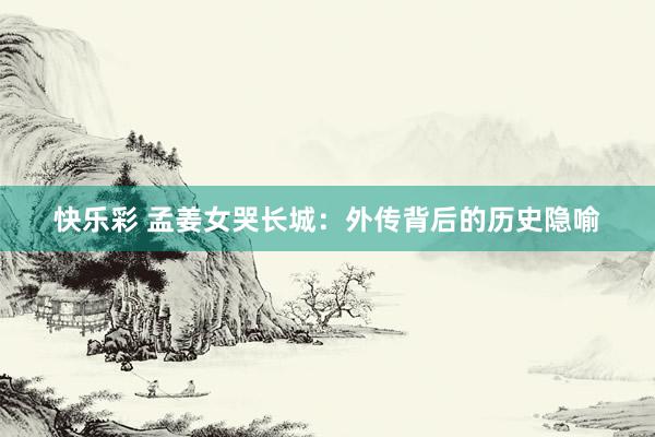 快乐彩 孟姜女哭长城：外传背后的历史隐喻