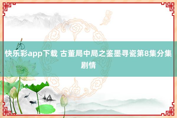 快乐彩app下载 古董局中局之鉴墨寻瓷第8集分集剧情