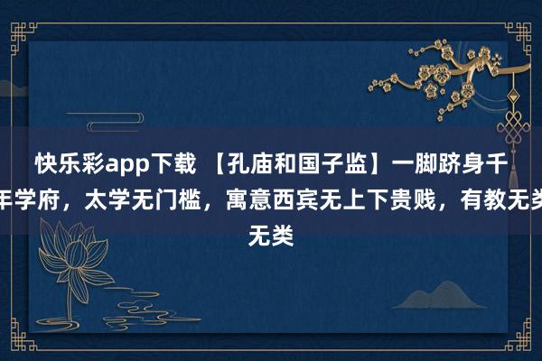 快乐彩app下载 【孔庙和国子监】一脚跻身千年学府，太学无门槛，寓意西宾无上下贵贱，有教无类