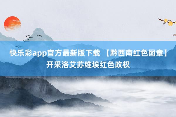 快乐彩app官方最新版下载 【黔西南红色图章】开采洛艾苏维埃红色政权