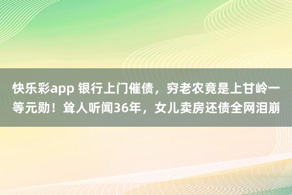 快乐彩app 银行上门催债，穷老农竟是上甘岭一等元勋！耸人听闻36年，女儿卖房还债全网泪崩