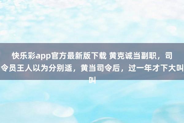 快乐彩app官方最新版下载 黄克诚当副职，司令员王人以为分别适，黄当司令后，过一年才下大叫
