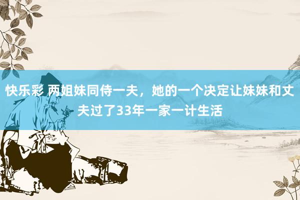 快乐彩 两姐妹同侍一夫，她的一个决定让妹妹和丈夫过了33年一家一计生活