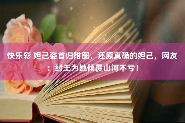 快乐彩 妲己姿首归附图，还原真确的妲己，网友：纣王为她倾覆山河不亏！