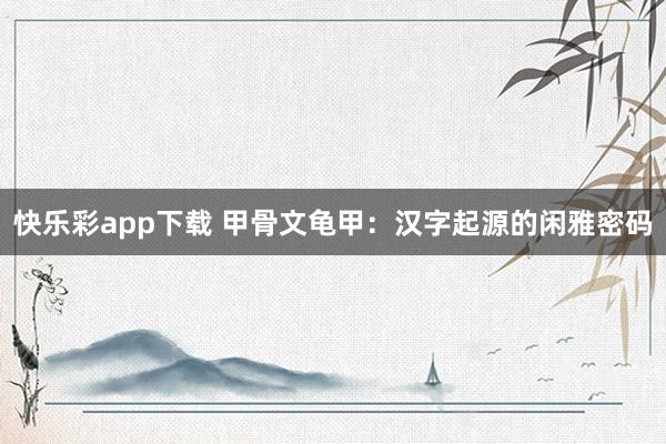 快乐彩app下载 甲骨文龟甲：汉字起源的闲雅密码