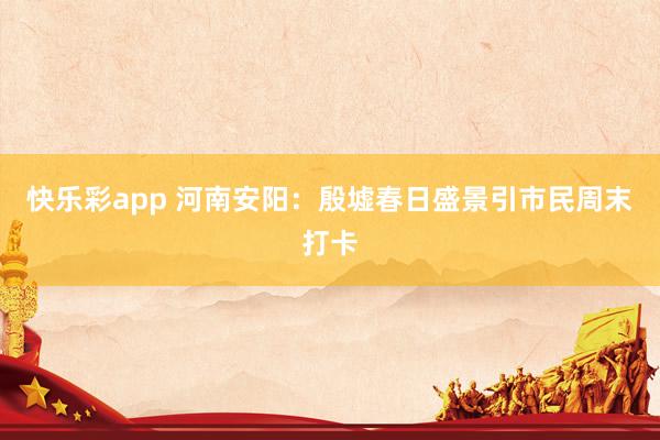 快乐彩app 河南安阳：殷墟春日盛景引市民周末打卡