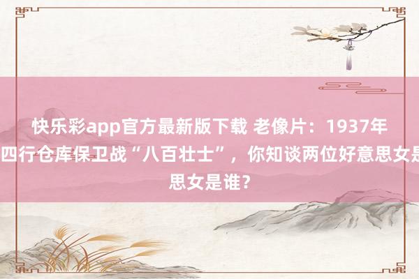 快乐彩app官方最新版下载 老像片：1937年慰问四行仓库保卫战“八百壮士”，你知谈两位好意思女是谁？