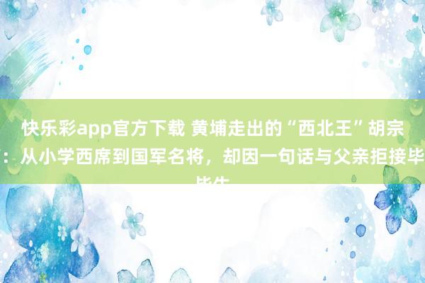 快乐彩app官方下载 黄埔走出的“西北王”胡宗南：从小学西席到国军名将，却因一句话与父亲拒接毕生