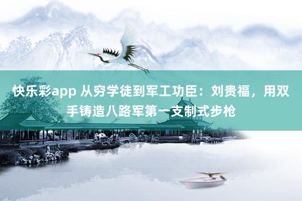 快乐彩app 从穷学徒到军工功臣：刘贵福，用双手铸造八路军第一支制式步枪