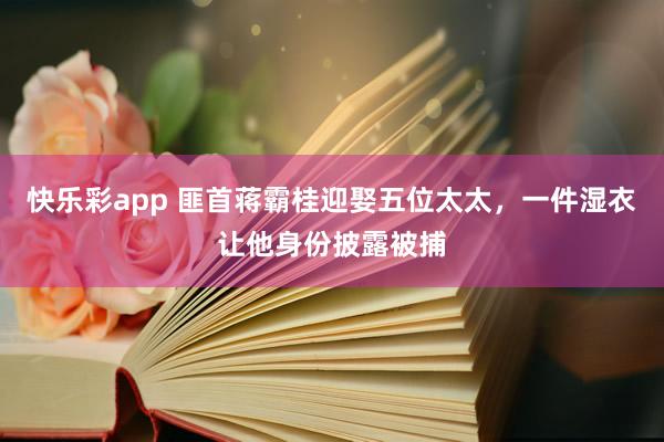 快乐彩app 匪首蒋霸桂迎娶五位太太，一件湿衣让他身份披露被捕