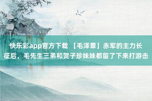 快乐彩app官方下载 【毛泽覃】赤军的主力长征后，毛先生三弟和贺子珍妹妹都留了下来打游击