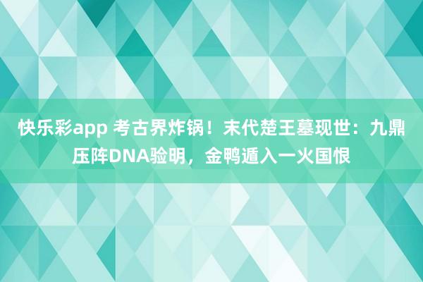 快乐彩app 考古界炸锅！末代楚王墓现世：九鼎压阵DNA验明，金鸭遁入一火国恨