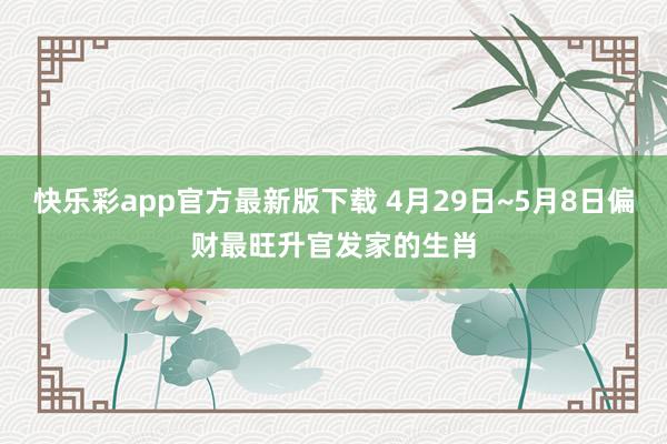 快乐彩app官方最新版下载 4月29日~5月8日偏财最旺升官发家的生肖