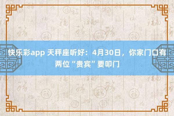 快乐彩app 天秤座听好：4月30日，你家门口有两位“贵宾”要叩门