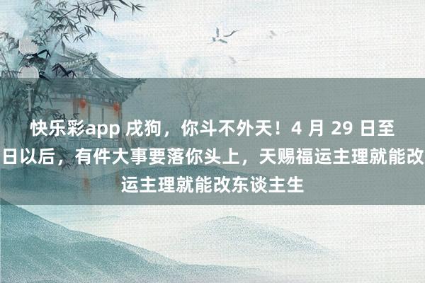 快乐彩app 戌狗，你斗不外天！4 月 29 日至 5 月 11 日以后，有件大事要落你头上，天赐福运主理就能改东谈主生