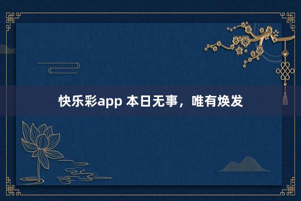 快乐彩app 本日无事，唯有焕发