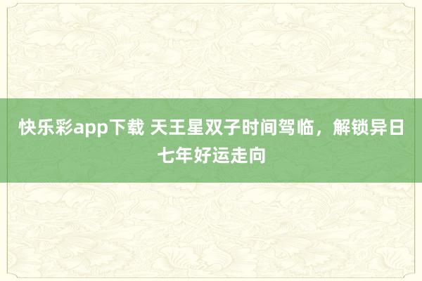 快乐彩app下载 天王星双子时间驾临，解锁异日七年好运走向