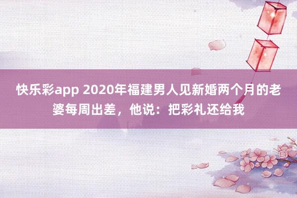 快乐彩app 2020年福建男人见新婚两个月的老婆每周出差，他说：把彩礼还给我
