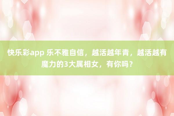 快乐彩app 乐不雅自信，越活越年青，越活越有魔力的3大属相女，有你吗？