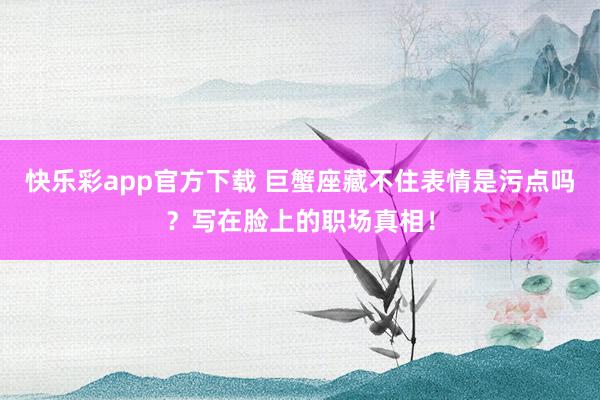 快乐彩app官方下载 巨蟹座藏不住表情是污点吗？写在脸上的职场真相！
