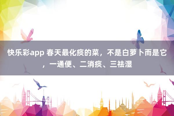 快乐彩app 春天最化痰的菜，不是白萝卜而是它，一通便、二消痰、三祛湿