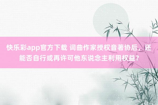 快乐彩app官方下载 词曲作家授权音著协后，还能否自行或再许可他东说念主利用权益？