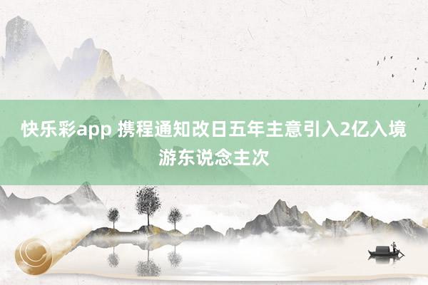 快乐彩app 携程通知改日五年主意引入2亿入境游东说念主次